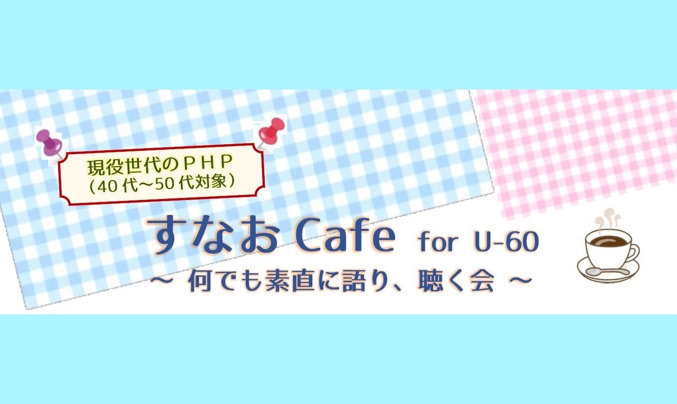 ＜現役世代のPHP（40代～50代向け）＞　　　　　　　　　　　すなおCafe for U-60 を開店します！