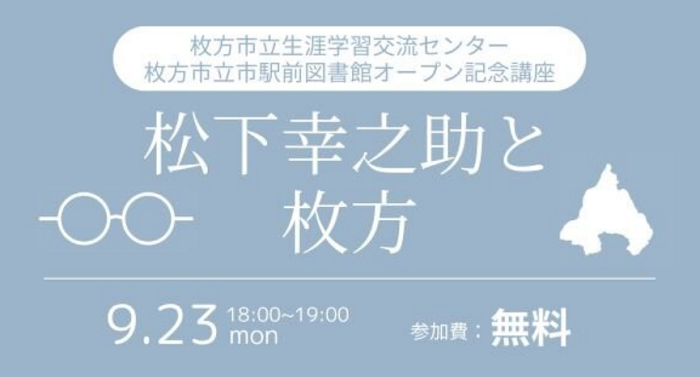 枚方市立生涯学習交流センターオープン記念講座「松下幸之助と枚方」【9/23（月）枚方市立生涯学習交流センター】